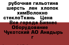 рубочная гильотина шерсть, лен, хлопок, химВолокно, стеклоТкань › Цена ­ 100 - Все города Бизнес » Оборудование   . Чукотский АО,Анадырь г.